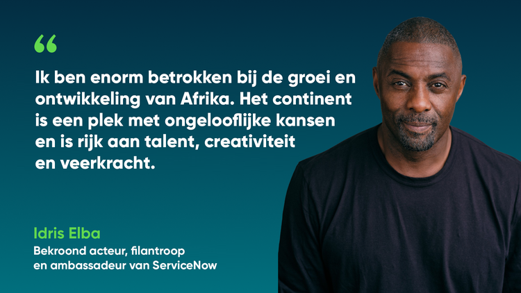 Ik ben enorm betrokken bij de groei en ontwikkeling van Afrika. Het continent is een plek met ongelooflijke kansen en is rijk aan talent, creativiteit en veerkracht. -Idris Elba, Bekroond acteur, filantroop en ambassadeur van ServiceNow