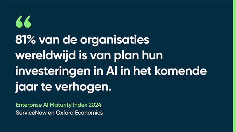 81% van de organisaties wereldwijd is van plan hun investeringen in AI in het komende jaar te verhogen. -Enterprise AI Maturity Index 2024, ServiceNow en Oxford Economics