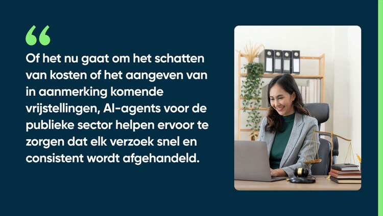 Of het nu gaat om het schatten van kosten of het aangeven van in aanmerking komende vrijstellingen, AI-agents voor de publieke sector helpen ervoor te zorgen dat elk verzoek snel en consistent wordt afgehandeld.