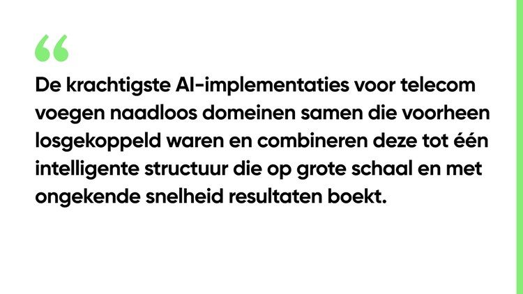 De krachtigste AI-implementaties voor telecom voegen naadloos domeinen samen die voorheen losgekoppeld waren en combineren deze tot één intelligente structuur die op grote schaal en met ongekende snelheid resultaten boekt.