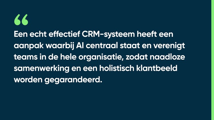 Een echt effectief CRM-systeem heeft een aanpak waarbij AI centraal staat en verenigt teams in de hele organisatie, zodat naadloze samenwerking en een holistisch klantbeeld worden gegarandeerd.