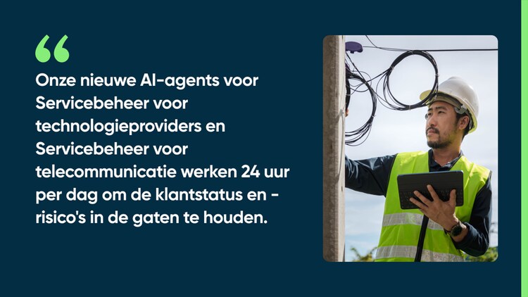 Onze nieuwe AI-agents voor Servicebeheer voor technologieproviders en Servicebeheer voor telecommunicatie werken 24 uur per dag om de klantstatus en -risico's in de gaten te houden.