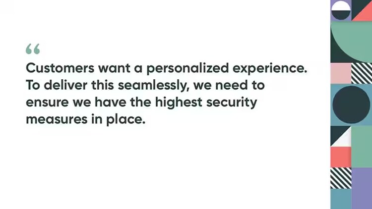 "Customers want a personalised experience. To deliver this seamlessly, we need to ensure we have the highest security measures in place."