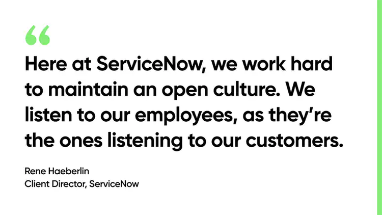 "Here at ServiceNow, we work hard to maintain an open culture. We listen to our employees, as they’re the ones listening to our customers." --Rene Haeberlin, Client Director, ServiceNow