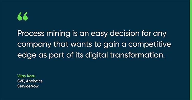 Process mining is an easy decision for any company that wants to gain a competitive edge as part of its digital transformation. - Vijay Kotu, SVP, Analytics, ServiceNow
