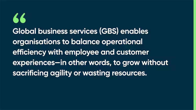 GBS enables organisations to balance operational efficiency with employee and customer experiences- in other words, to grow without sacrificing agility to wasting resources.