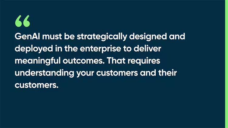 GenAI must be strategically designed and deployed in the enterprise to deliver meaningful outcomes. That requires understanding your customers and their customers.