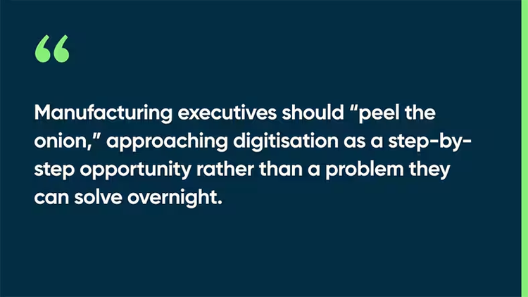 Manufacturing executives should “peel the onion,” approaching digitization as a step-by-step opportunity rather than a problem they can solve overnight.