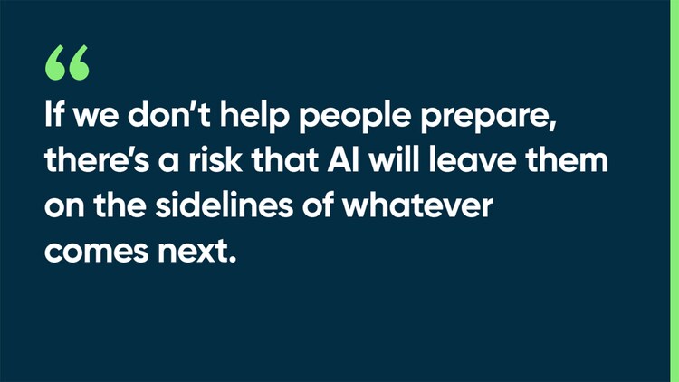If we don’t help people prepare, there’s a risk that AI will leave them on the sidelines of whatever comes next.
