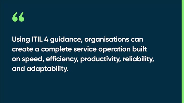 Using ITIL 4 guidance, organisations can create a complete service operation built on speed, efficiency, productivity, reliability, and adaptability.