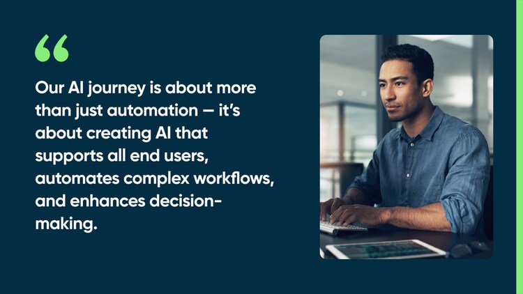 Our AI journey is about more than just automation — it’s about creating AI that supports all end users, automates complex workflows, and enhances decision-making.