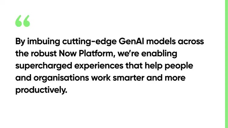 By imbuing cutting-edge GenAI models across the robust Now Platform, we’re enabling supercharged experiences that help people and organisations work smarter and more productively.