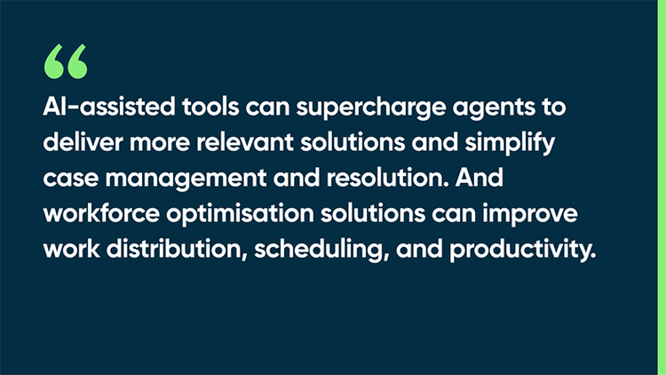 AI-assisted tools can supercharge agents to deliver more relevant solutions and simplify case management and resolution. And workforce optimisation solutions can improve work distribution, scheduling, and productivity.
