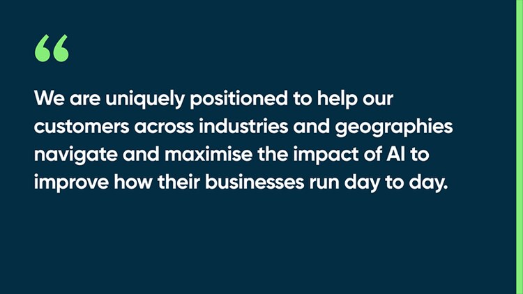 We are uniquely positioned to help our customers across industries and geographies navigate and maximise the impact of AI to improve how their businesses run day to day.