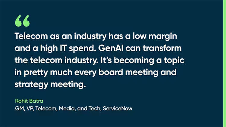 Telecom as an industry has a low margin and a high IT spend. GenAI can transform the telecom industry. It’s becoming a topic in pretty much every board meeting and strategy meeting. -Rohit Batra, GM, VP, Telecom, Media, and Tech, ServiceNow