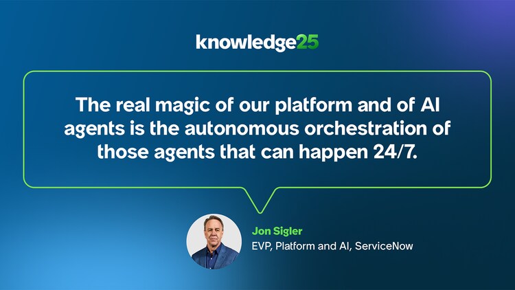 The real magic of our platform and of AI agents is the autonomous orchestration of those agents that can happen 24/7. -Jon Sigler, EVP, Platform and AI, ServiceNow