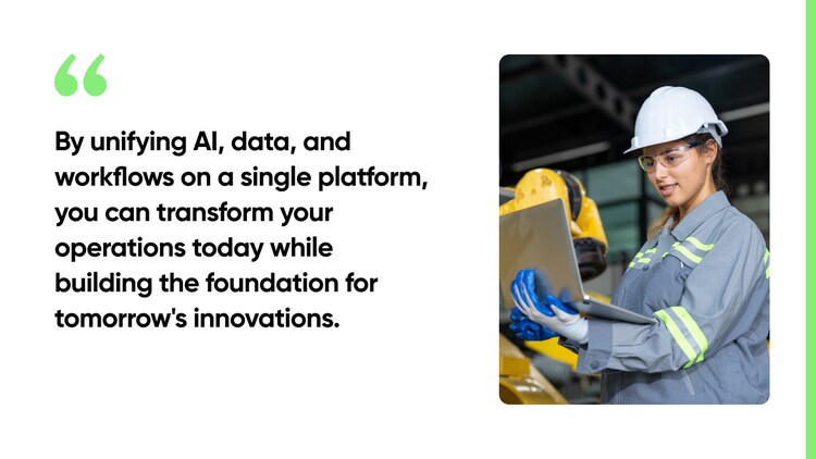 By unifying AI, data, and workflows on a single platform, you can transform your operations today while building the foundation for tomorrow's innovations.