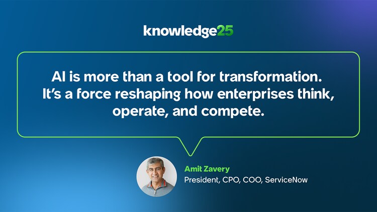 AI is more than a tool for transformation. It’s a force reshaping how enterprises think, operate, and compete. -Amit Zavery, President, CPO, COO, ServiceNow