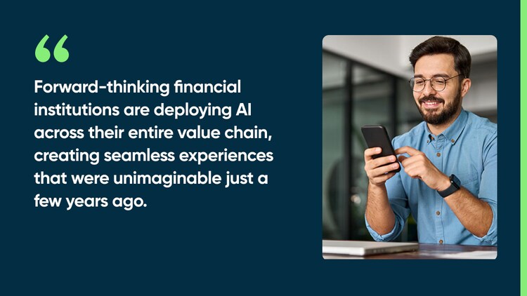 Forward-thinking financial institutions are deploying AI across their entire value chain, creating seamless experiences that were unimaginable just a few years ago.