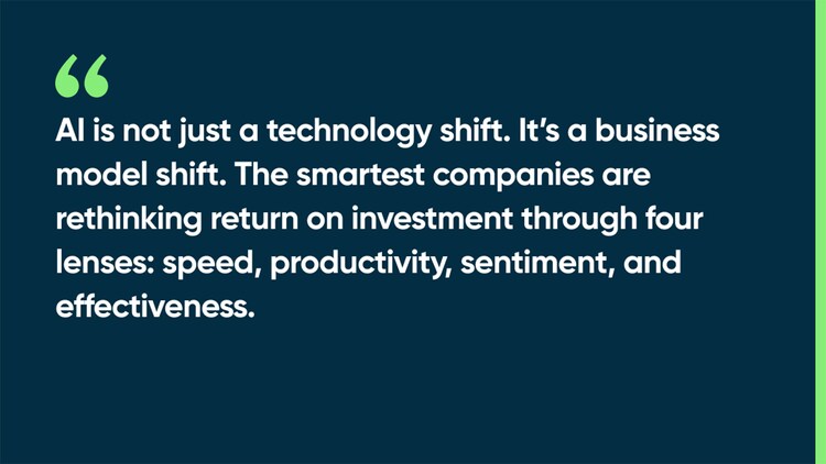 AI is not just a technology shift. It’s a business model shift. The smartest companies are rethinking return on investment through four lenses: speed, productivity, sentiment, and effectiveness.