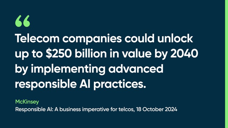 Telecom companies could unlock up to $250 billion in value by 2040 by implementing advanced responsible AI practices. -McKinsey, Responsible AI: A business imperative for telcos, 18 October 2024