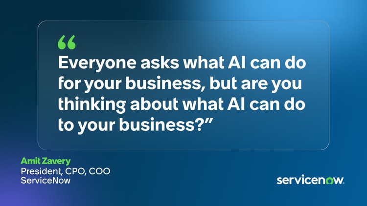 Everyone asks what Al can do for your business, but are you thinking about what Al can do to your business?" -Amit Zavery, President, CPO, COO, ServiceNow