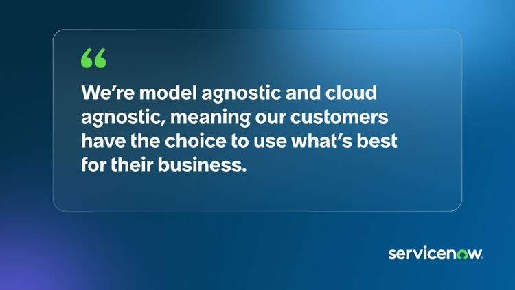 We’re model agnostic and cloud agnostic, meaning our customers have the choice to use what’s best for their business.