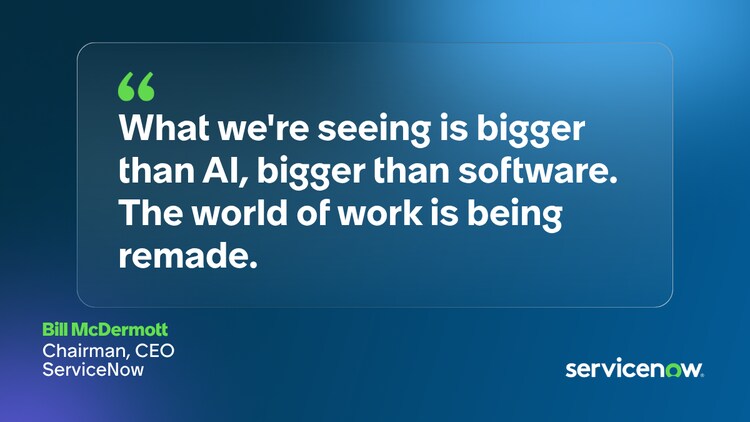 What we're seeing is bigger than Al, bigger than software. The world of work is being remade. -Bill McDermott, Chairman, CEO, ServiceNow
