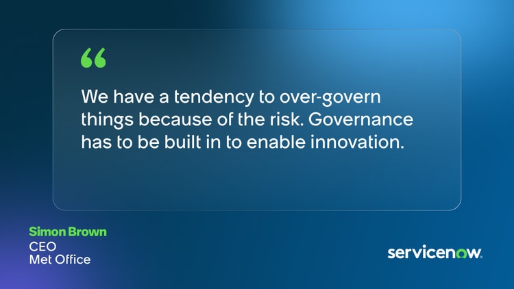 We have a tendency to over-govern things because of the risk. Governance has to be built in to enable innovation. Simon Brown, CEO, Met Office