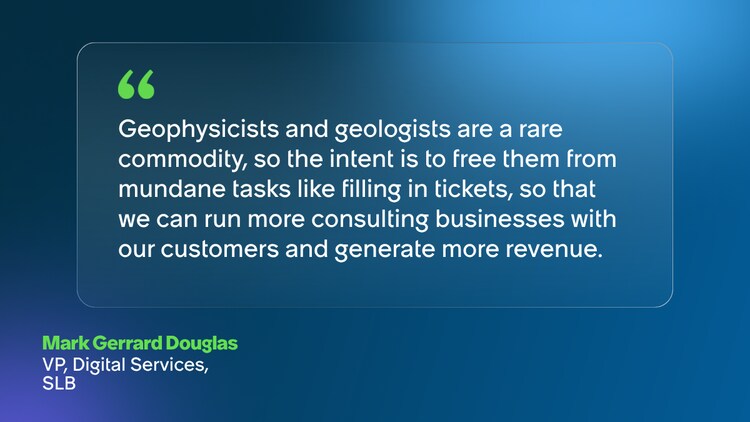 Geophysicists and geologists are a rare commodity, so the intent is to free them from mundane tasks like filling in tickets, so that we can run more consulting businesses with our customers and generate more revenue. Mark Gerrard Douglas VP, Digital Services, SLB