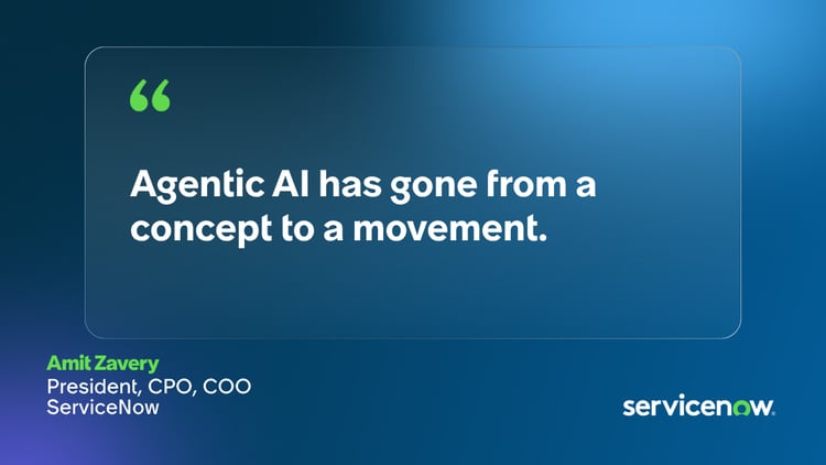 Agentic AI has gone from a concept to a movement. -Amit Zavery, President, CPO, COO, ServiceNow